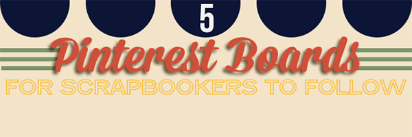 5 Pinterest Boards for Scrapbookers to Follow – Picks by Marie-Pierre Capistran